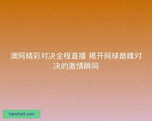 澳网精彩对决全程直播 揭开网球巅峰对决的激情瞬间 澳网精彩对决全程直播 揭开网球巅峰对决的激情瞬间