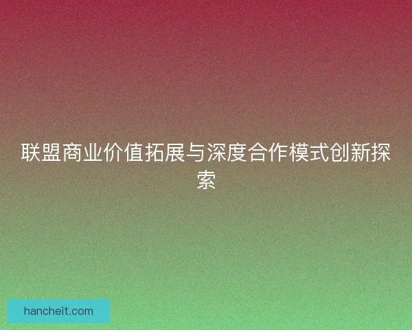 联盟商业价值拓展与深度合作模式创新探索