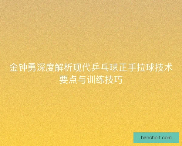 金钟勇深度解析现代乒乓球正手拉球技术要点与训练技巧