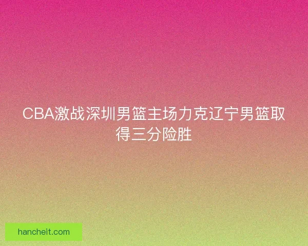 CBA激战深圳男篮主场力克辽宁男篮取得三分险胜 CBA激战深圳男篮主场力克辽宁男篮取得三分险胜
