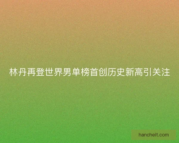 林丹再登世界男单榜首创历史新高引关注