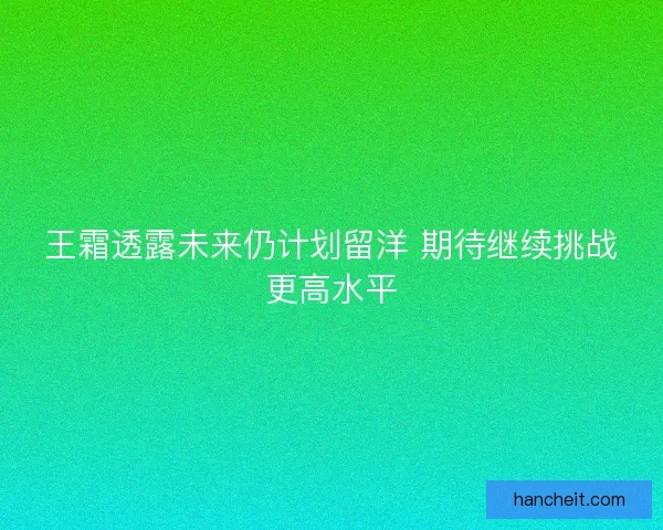 王霜透露未来仍计划留洋 期待继续挑战更高水平