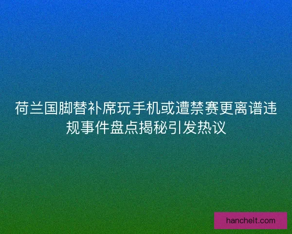 荷兰国脚替补席玩手机或遭禁赛更离谱违规事件盘点揭秘引发热议