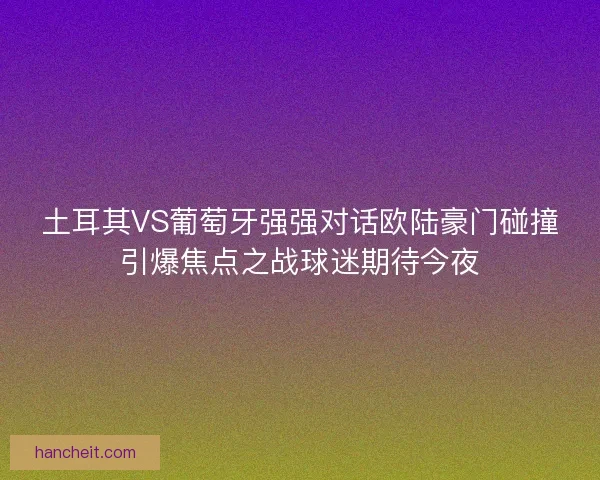 土耳其VS葡萄牙强强对话欧陆豪门碰撞引爆焦点之战球迷期待今夜