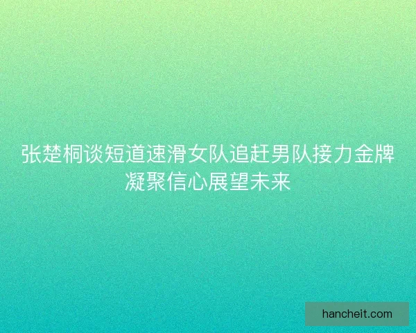 张楚桐谈短道速滑女队追赶男队接力金牌凝聚信心展望未来 张楚桐谈短道速滑女队追赶男队接力金牌凝聚信心展望未来