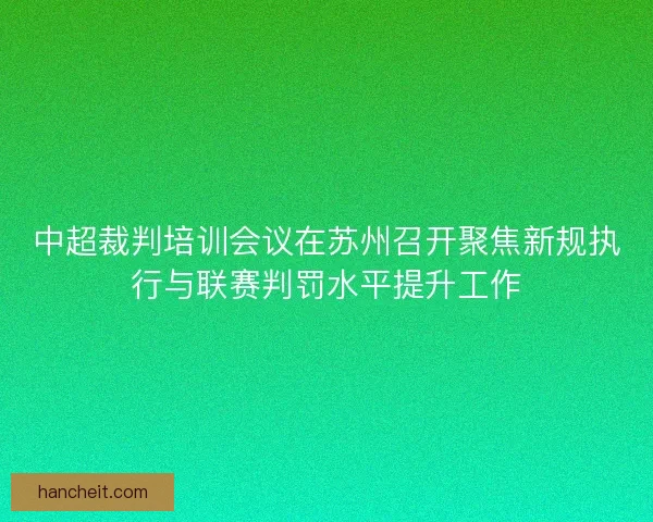 中超裁判培训会议在苏州召开聚焦新规执行与联赛判罚水平提升工作