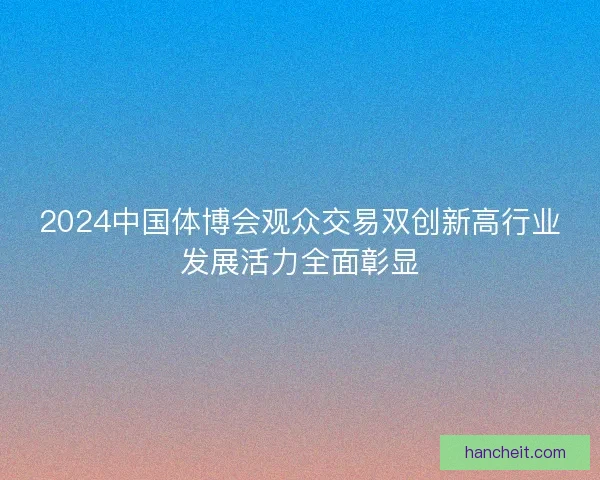 2024中国体博会观众交易双创新高行业发展活力全面彰显 2024中国体博会观众交易双创新高行业发展活力全面彰显