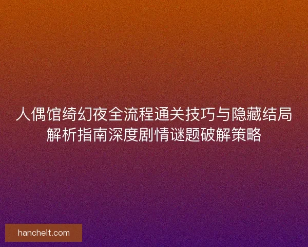 人偶馆绮幻夜全流程通关技巧与隐藏结局解析指南深度剧情谜题破解策略 人偶馆绮幻夜全流程通关技巧与隐藏结局解析指南深度剧情谜题破解策略