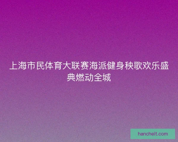 上海市民体育大联赛海派健身秧歌欢乐盛典燃动全城 上海市民体育大联赛海派健身秧歌欢乐盛典燃动全城