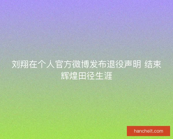 刘翔在个人官方微博发布退役声明 结束辉煌田径生涯 刘翔在个人官方微博发布退役声明 结束辉煌田径生涯