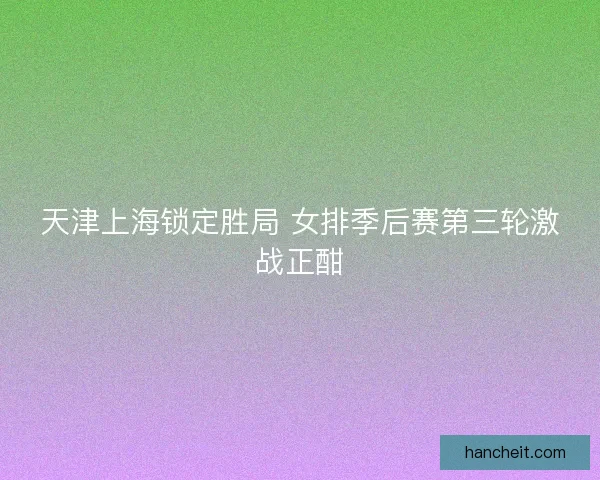 天津上海锁定胜局 女排季后赛第三轮激战正酣 天津上海锁定胜局 女排季后赛第三轮激战正酣